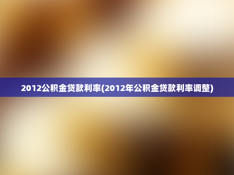 2012公积金贷款利率(2012年公积金贷款利率调整)