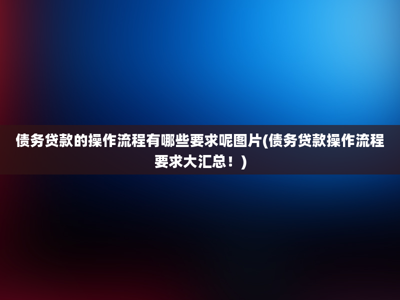 债务贷款的操作流程有哪些要求呢图片(债务贷款操作流程要求大汇总！)