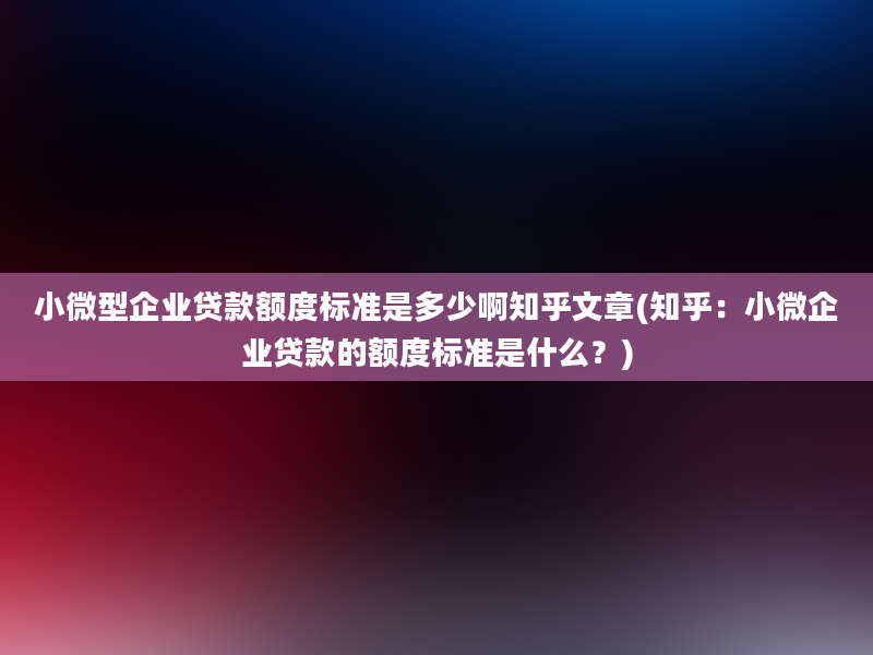 小微型企业贷款额度标准是多少啊知乎文章(知乎：小微企业贷款的额度标准是什么？)