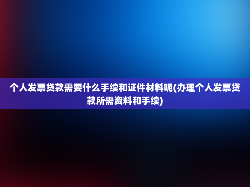 个人发票贷款需要什么手续和证件材料呢(办理个人发票贷款所需资料和手续)