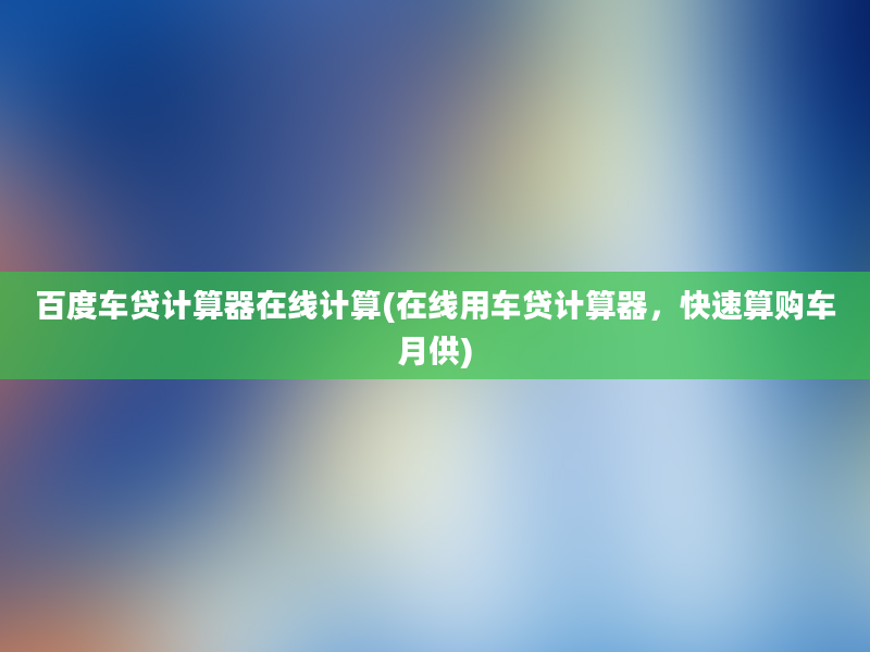 百度车贷计算器在线计算(在线用车贷计算器，快速算购车月供)