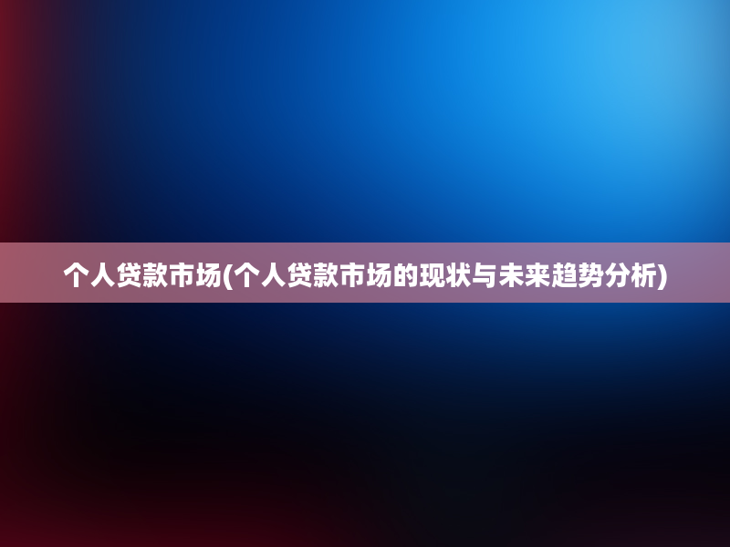 个人贷款市场(个人贷款市场的现状与未来趋势分析)