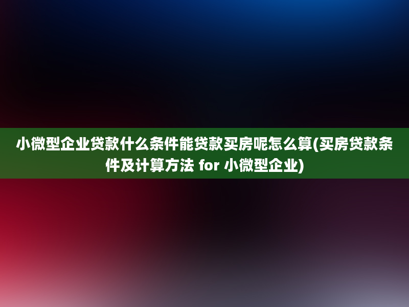 小微型企业贷款什么条件能贷款买房呢怎么算(买房贷款条件及计算方法 for 小微型企业)