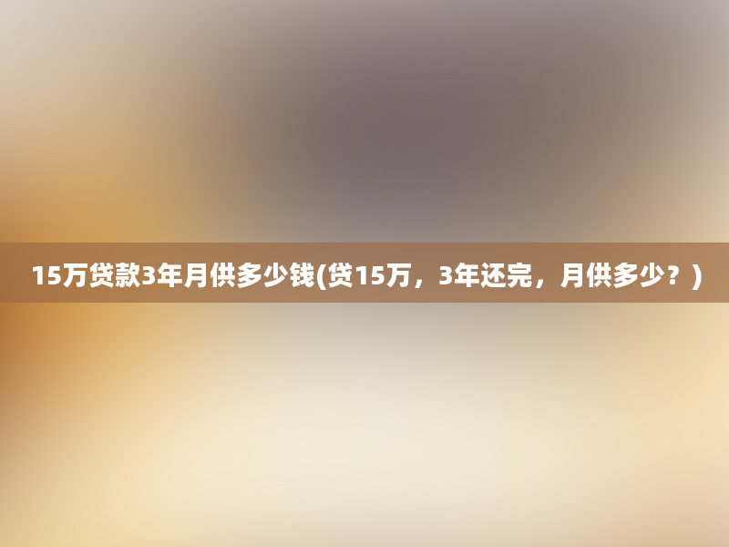 15万贷款3年月供多少钱(贷15万，3年还完，月供多少？)