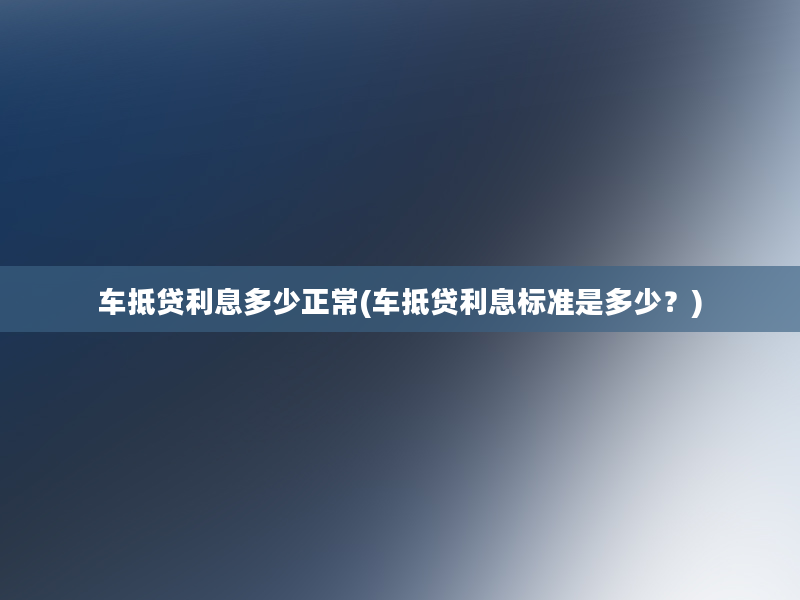 车抵贷利息多少正常(车抵贷利息标准是多少？)