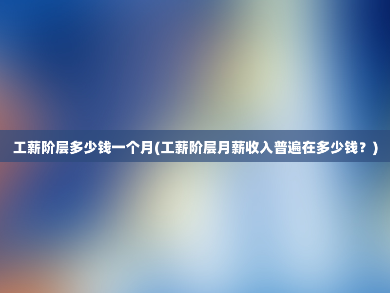 工薪阶层多少钱一个月(工薪阶层月薪收入普遍在多少钱？)