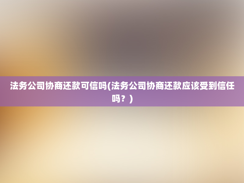 法务公司协商还款可信吗(法务公司协商还款应该受到信任吗？)