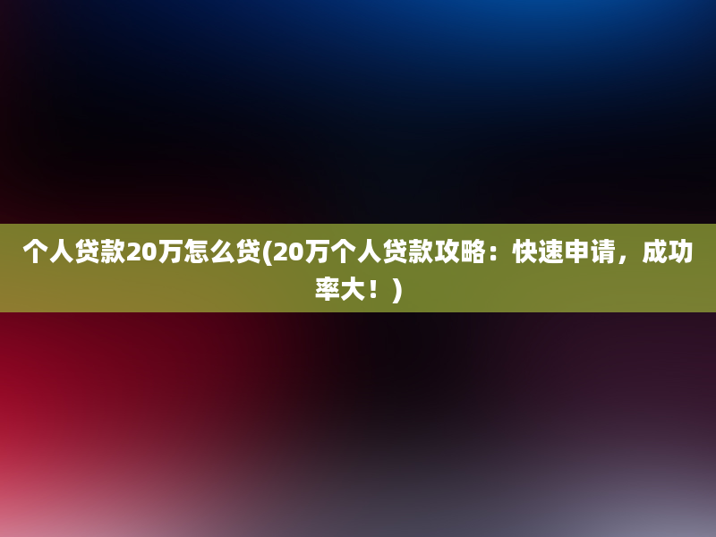 个人贷款20万怎么贷(20万个人贷款攻略：快速申请，成功率大！)