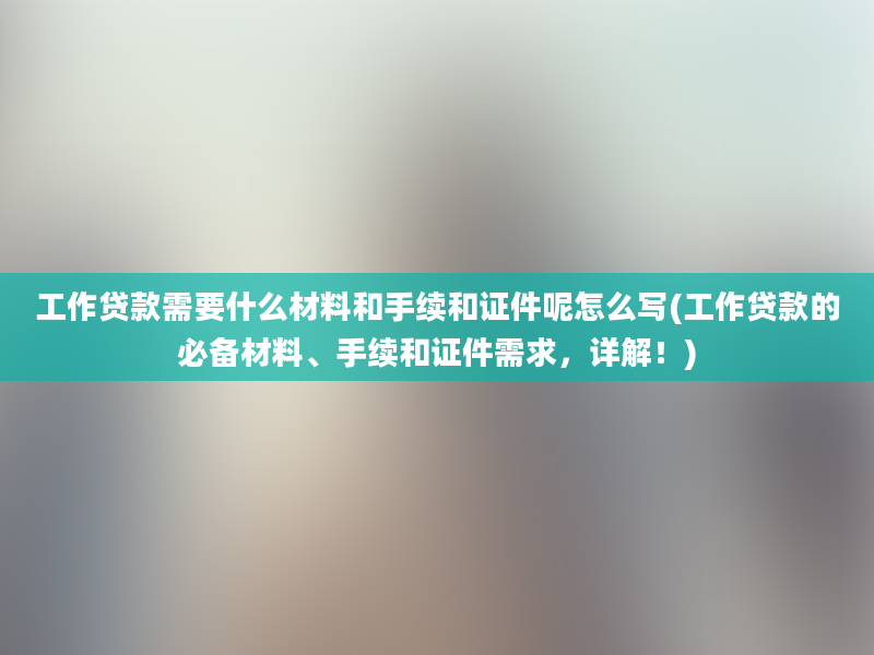 工作贷款需要什么材料和手续和证件呢怎么写(工作贷款的必备材料、手续和证件需求，详解！)