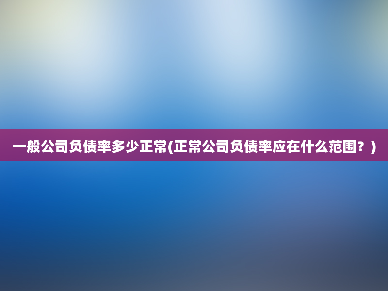 一般公司负债率多少正常(正常公司负债率应在什么范围？)