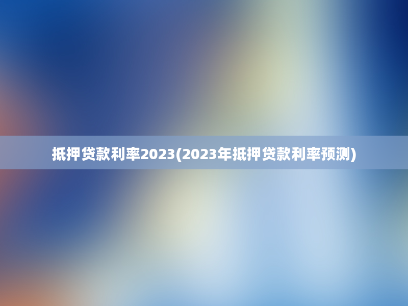 抵押贷款利率2023(2023年抵押贷款利率预测)