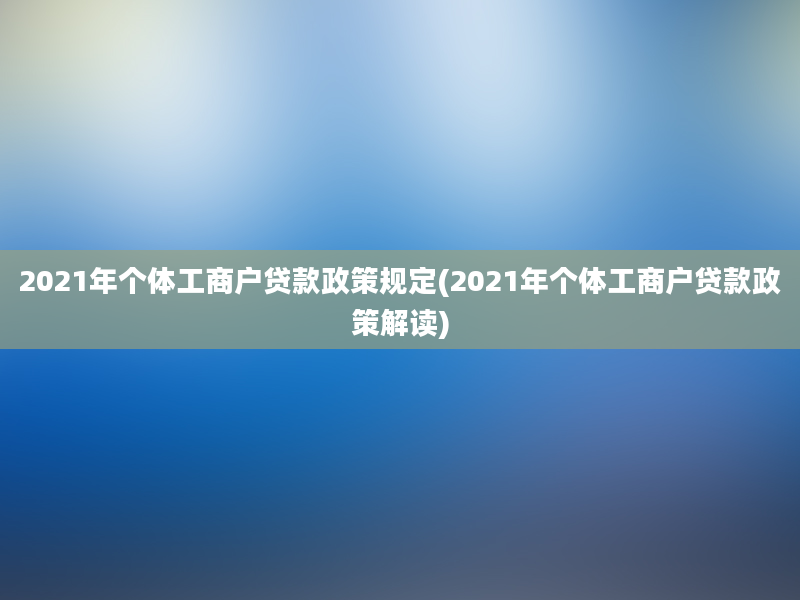 2021年个体工商户贷款政策规定(2021年个体工商户贷款政策解读)