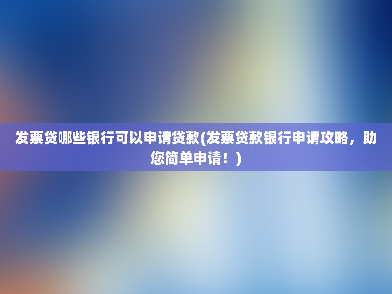 发票贷哪些银行可以申请贷款(发票贷款银行申请攻略，助您简单申请！)