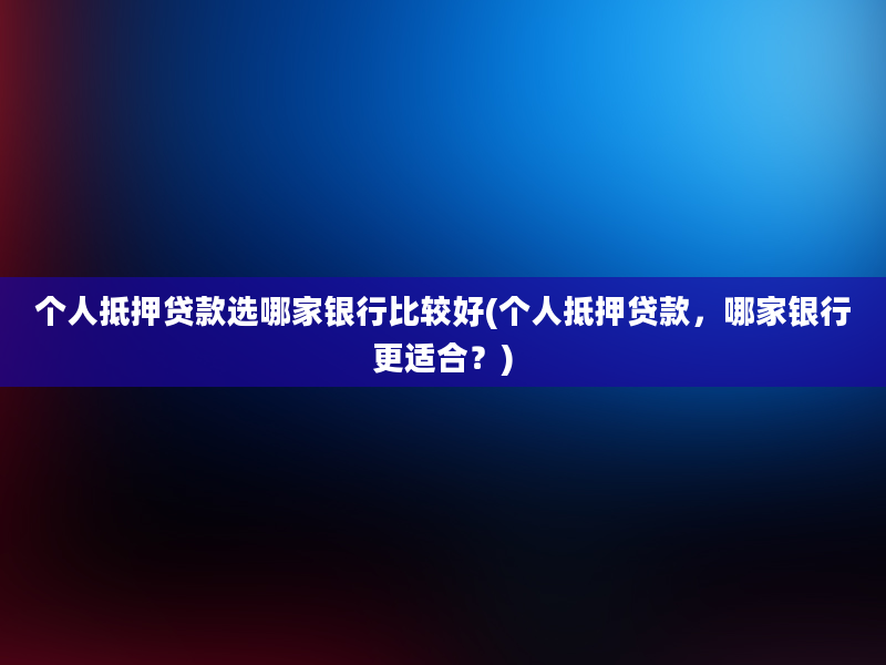 个人抵押贷款选哪家银行比较好(个人抵押贷款，哪家银行更适合？)