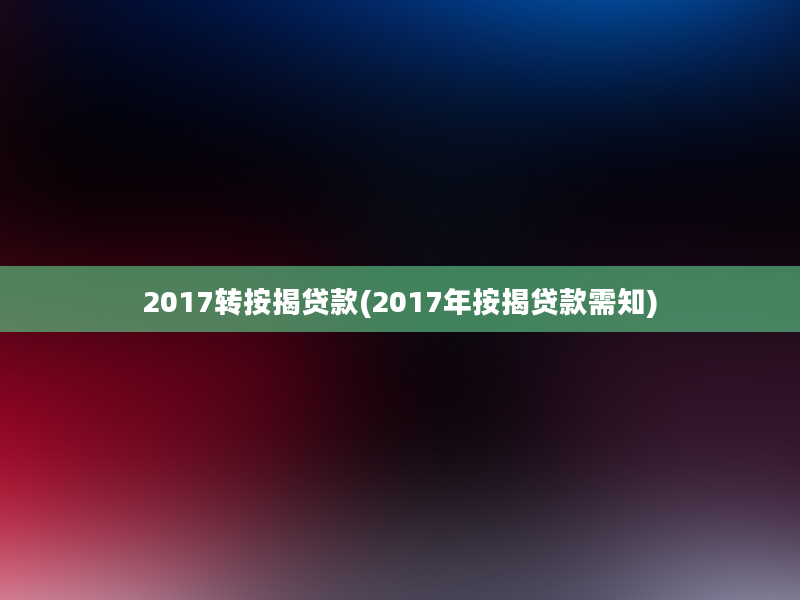 2017转按揭贷款(2017年按揭贷款需知)