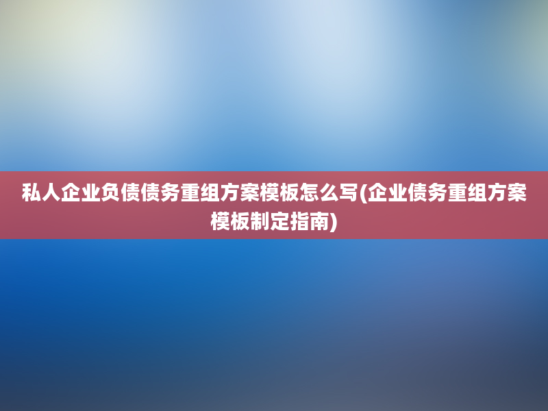 私人企业负债债务重组方案模板怎么写(企业债务重组方案模板制定指南)