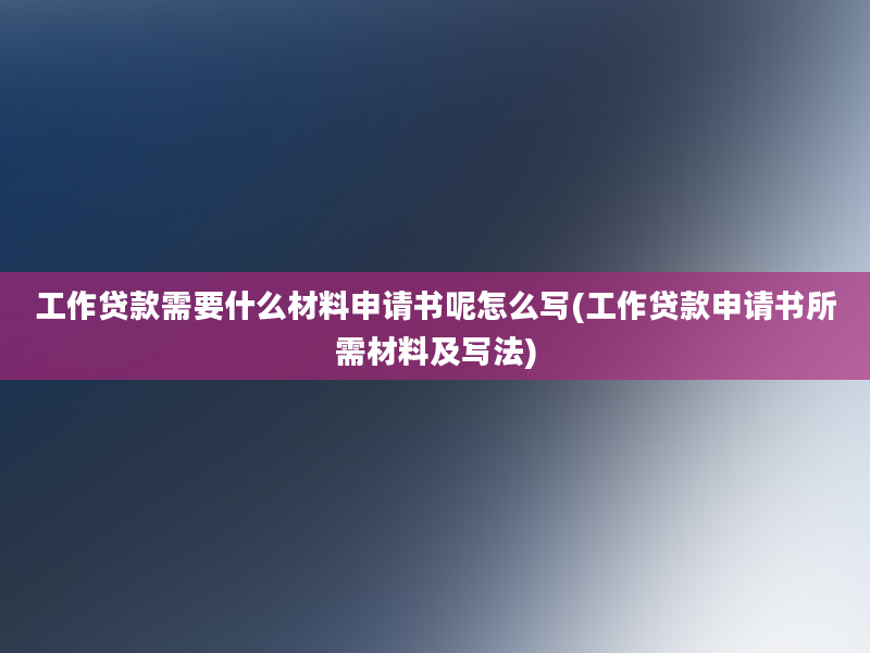 工作贷款需要什么材料申请书呢怎么写(工作贷款申请书所需材料及写法)