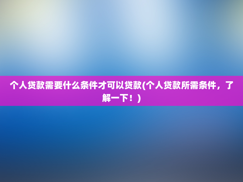 个人贷款需要什么条件才可以贷款(个人贷款所需条件，了解一下！)