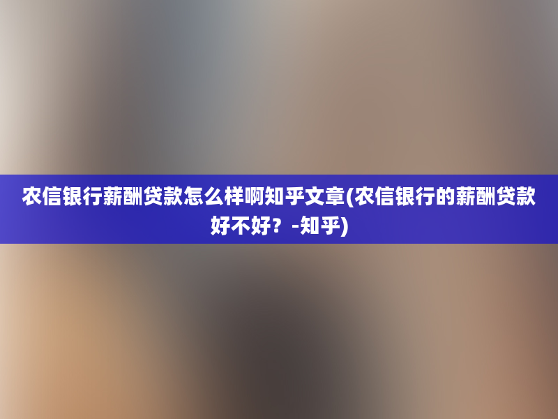 农信银行薪酬贷款怎么样啊知乎文章(农信银行的薪酬贷款好不好？-知乎)