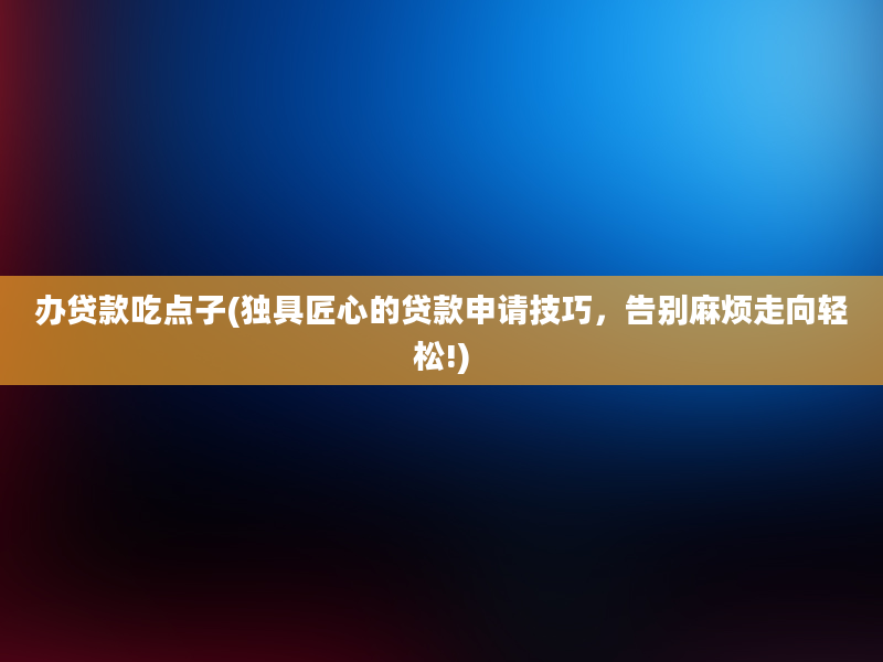 办贷款吃点子(独具匠心的贷款申请技巧，告别麻烦走向轻松!)