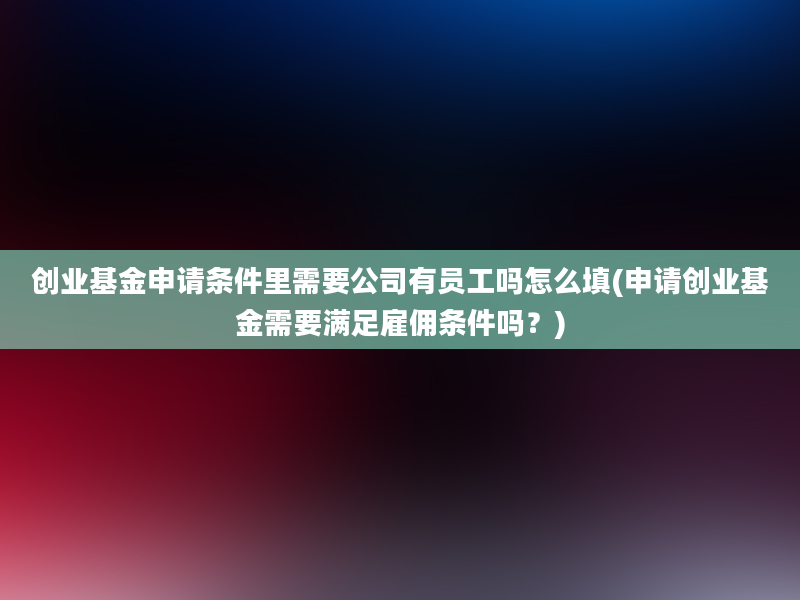 创业基金申请条件里需要公司有员工吗怎么填(申请创业基金需要满足雇佣条件吗？)