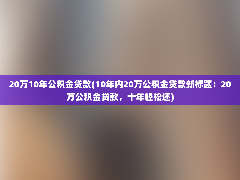 20万10年公积金贷款(10年内20万公积金贷款新标题：20万公积金贷款，十年轻松还)