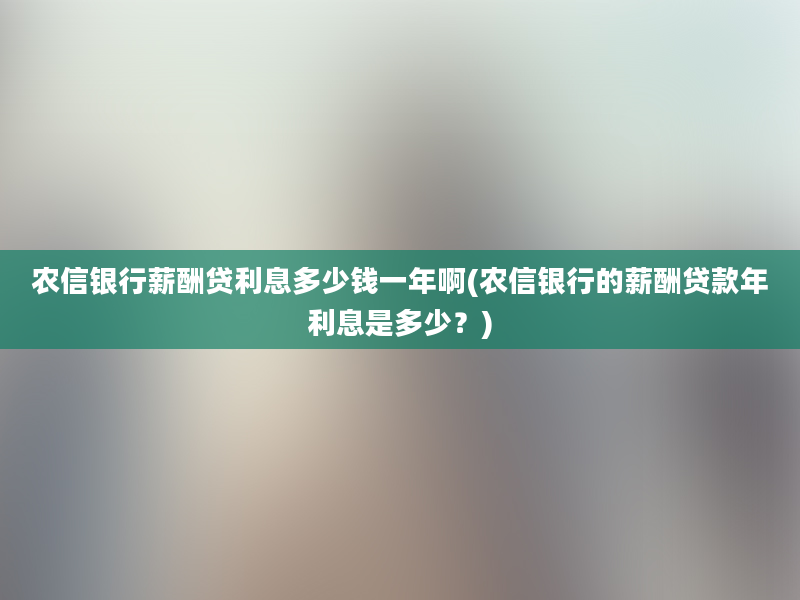 农信银行薪酬贷利息多少钱一年啊(农信银行的薪酬贷款年利息是多少？)