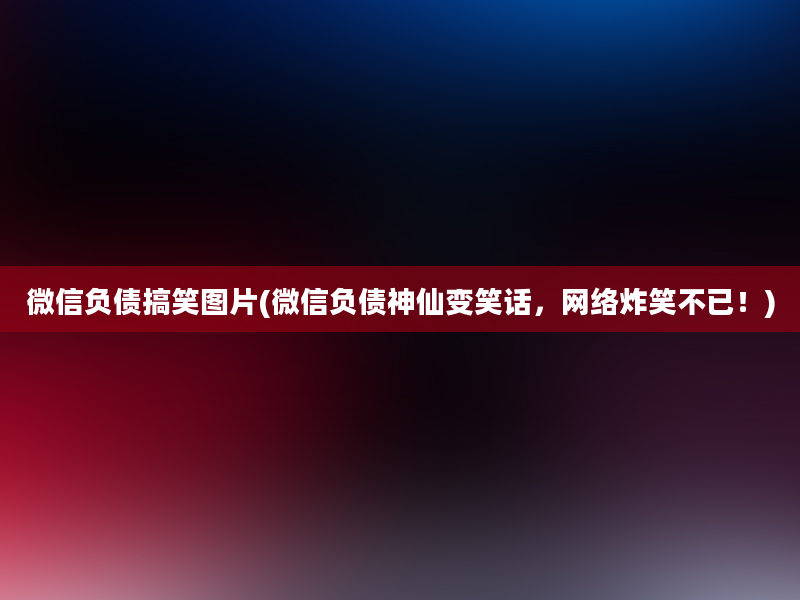 微信负债搞笑图片(微信负债神仙变笑话，网络炸笑不已！)