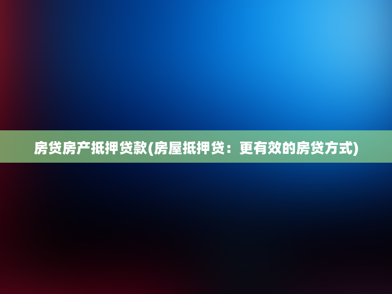 房贷房产抵押贷款(房屋抵押贷：更有效的房贷方式)