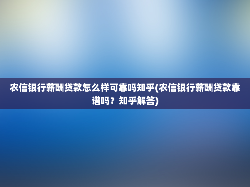 农信银行薪酬贷款怎么样可靠吗知乎(农信银行薪酬贷款靠谱吗？知乎解答)