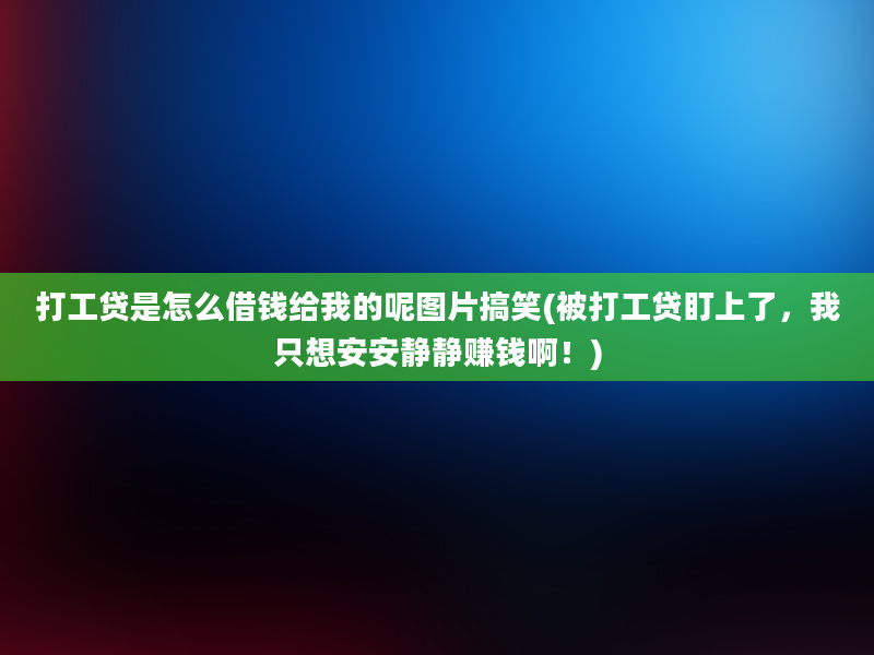 打工贷是怎么借钱给我的呢图片搞笑(被打工贷盯上了，我只想安安静静赚钱啊！)