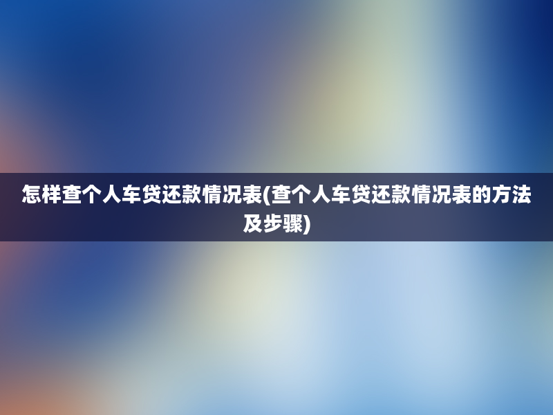 怎样查个人车贷还款情况表(查个人车贷还款情况表的方法及步骤)