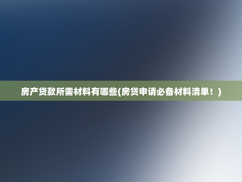 房产贷款所需材料有哪些(房贷申请必备材料清单！)