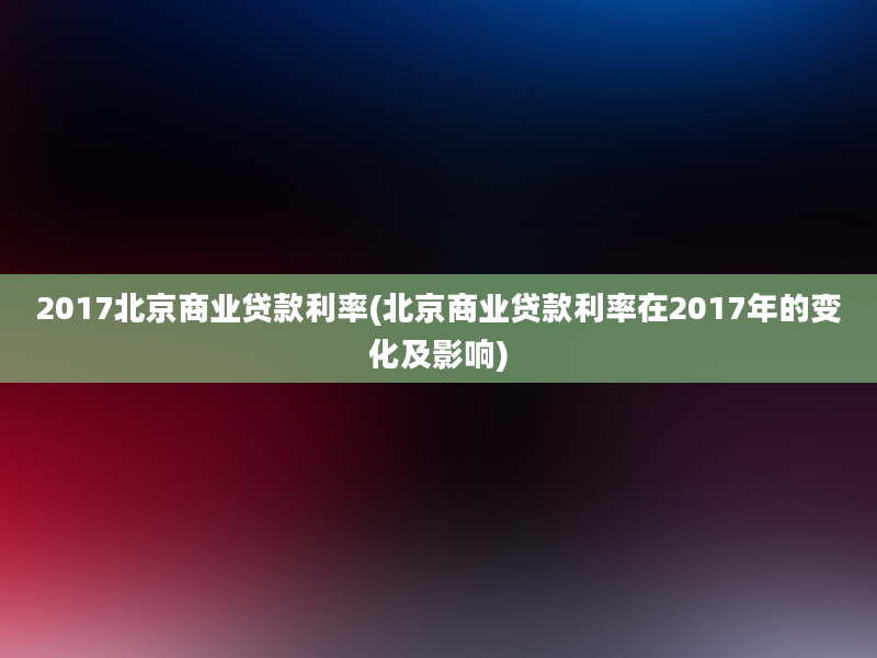 2017北京商业贷款利率(北京商业贷款利率在2017年的变化及影响)