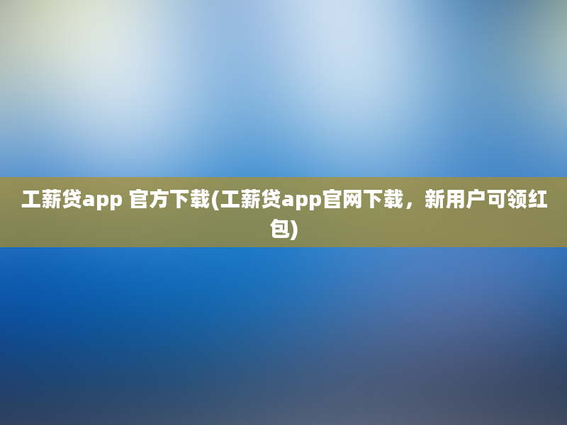 工薪贷app 官方下载(工薪贷app官网下载，新用户可领红包)