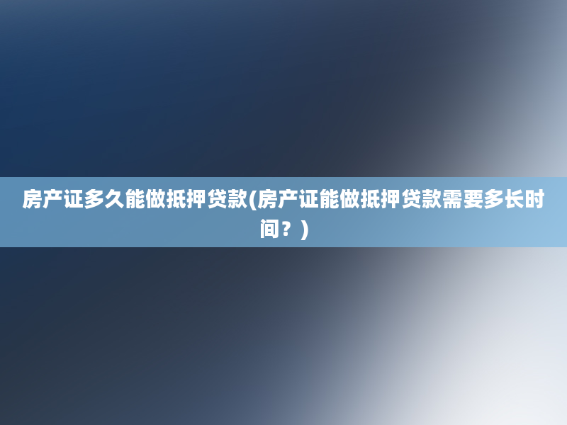 房产证多久能做抵押贷款(房产证能做抵押贷款需要多长时间？)