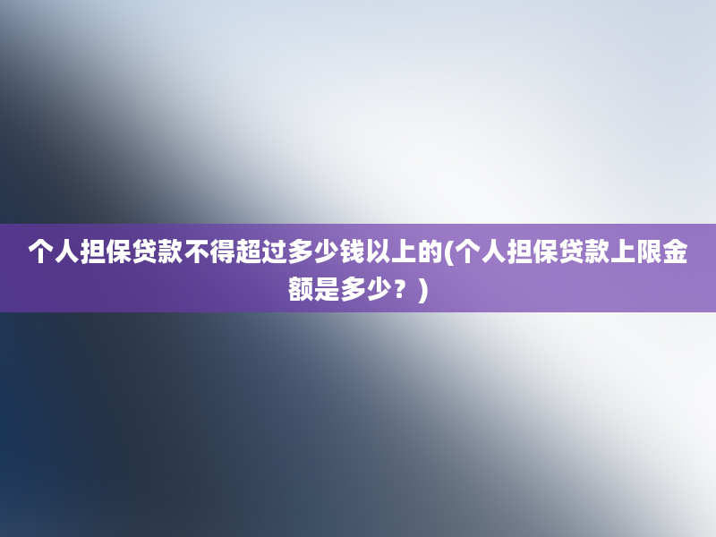 个人担保贷款不得超过多少钱以上的(个人担保贷款上限金额是多少？)