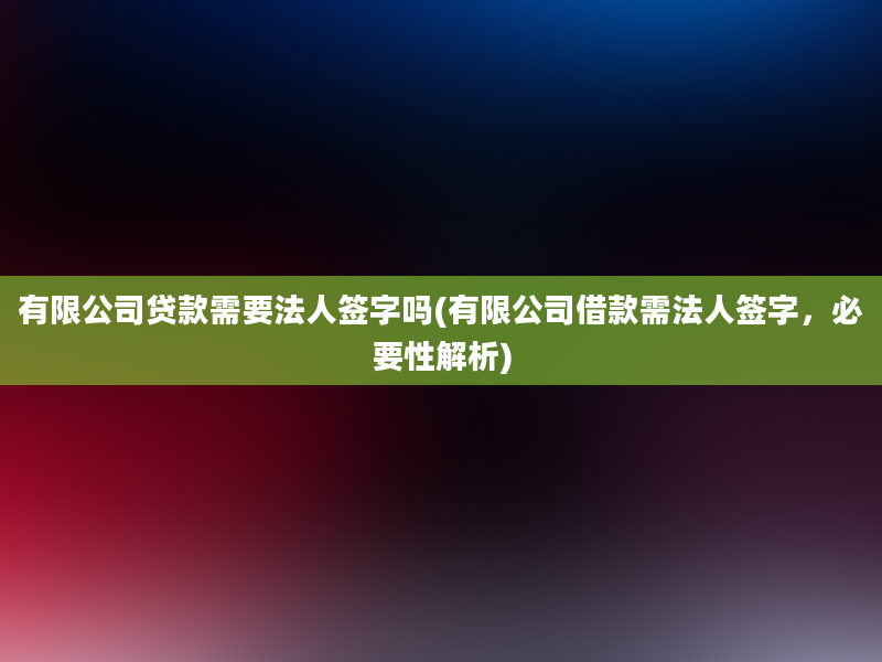 有限公司贷款需要法人签字吗(有限公司借款需法人签字，必要性解析)