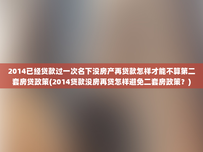 2014已经贷款过一次名下没房产再贷款怎样才能不算第二套房贷政策(2014贷款没房再贷怎样避免二套房政策？)