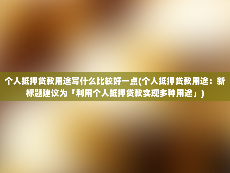 个人抵押贷款用途写什么比较好一点(个人抵押贷款用途：新标题建议为「利用个人抵押贷款实现多种用途」)