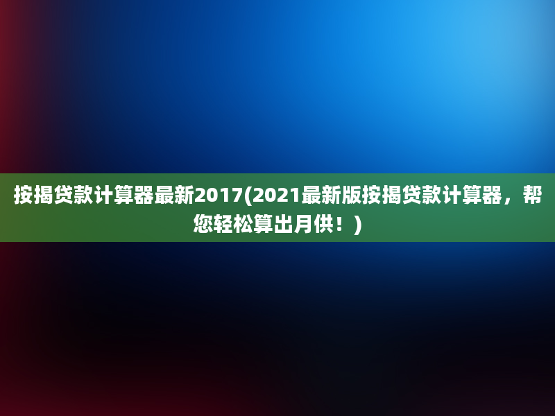 按揭贷款计算器最新2017(2021最新版按揭贷款计算器，帮您轻松算出月供！)