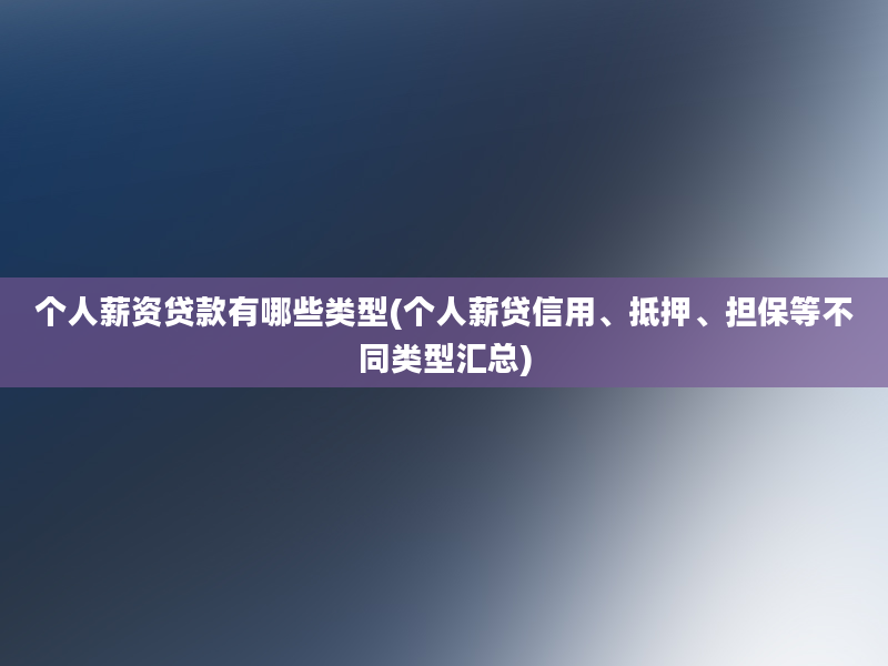 个人薪资贷款有哪些类型(个人薪贷信用、抵押、担保等不同类型汇总)