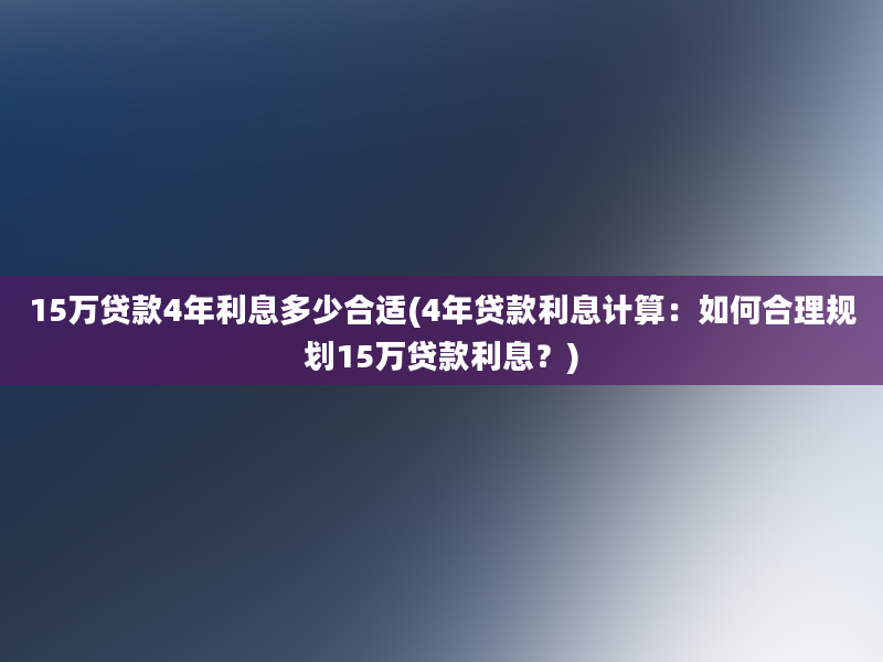 15万贷款4年利息多少合适(4年贷款利息计算：如何合理规划15万贷款利息？)