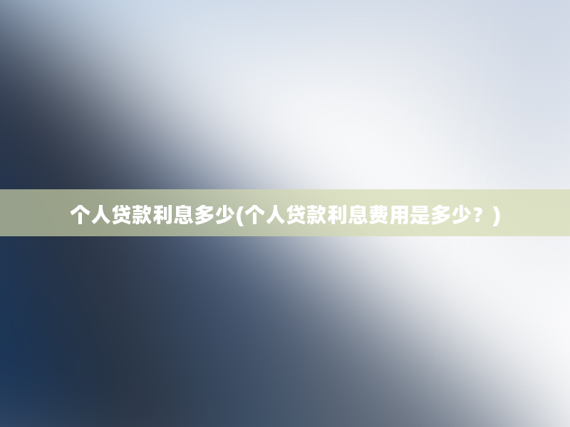 个人贷款利息多少(个人贷款利息费用是多少？)