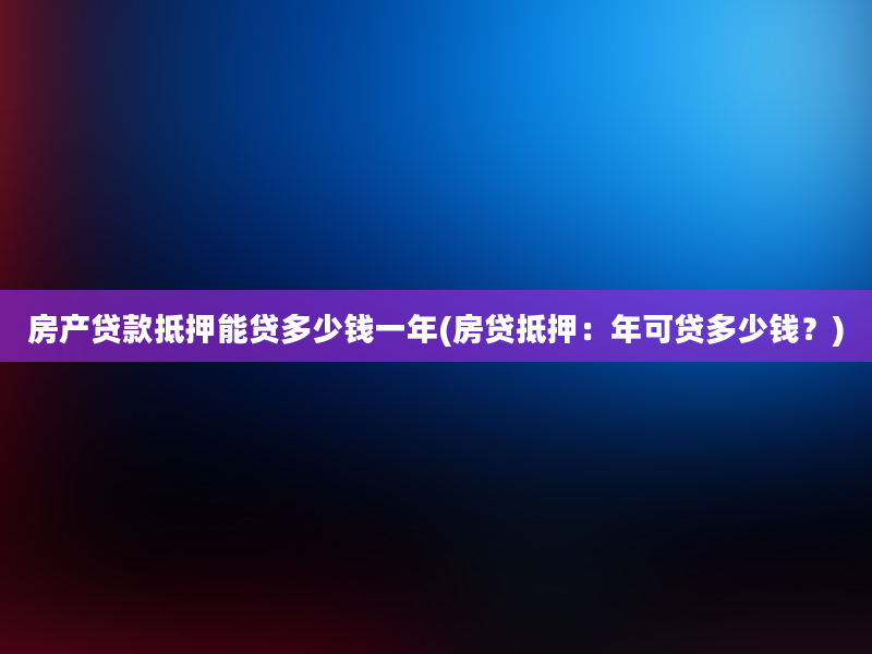 房产贷款抵押能贷多少钱一年(房贷抵押：年可贷多少钱？)