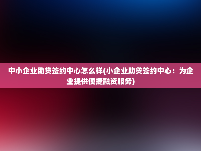 中小企业助贷签约中心怎么样(小企业助贷签约中心：为企业提供便捷融资服务)