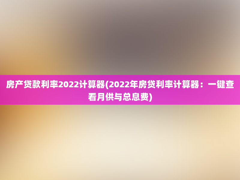 房产贷款利率2022计算器(2022年房贷利率计算器：一键查看月供与总息费)