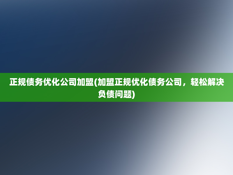 正规债务优化公司加盟(加盟正规优化债务公司，轻松解决负债问题)