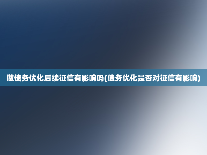 做债务优化后续征信有影响吗(债务优化是否对征信有影响)