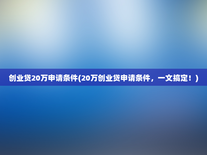 创业贷20万申请条件(20万创业贷申请条件，一文搞定！)